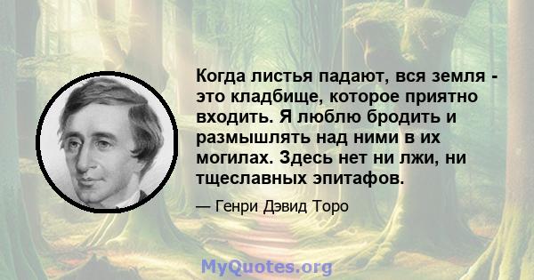 Когда листья падают, вся земля - ​​это кладбище, которое приятно входить. Я люблю бродить и размышлять над ними в их могилах. Здесь нет ни лжи, ни тщеславных эпитафов.