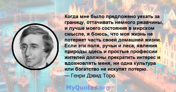 Когда мне было предложено уехать за границу, оттачивать немного ржавчины, и лучше моего состояния в мирском смысле, я боюсь, что моя жизнь не потеряет часть своей домашней жизни. Если эти поля, ручьи и леса, явления