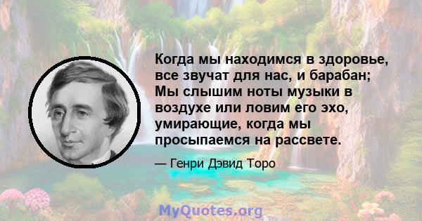 Когда мы находимся в здоровье, все звучат для нас, и барабан; Мы слышим ноты музыки в воздухе или ловим его эхо, умирающие, когда мы просыпаемся на рассвете.