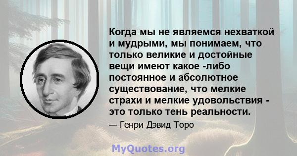 Когда мы не являемся нехваткой и мудрыми, мы понимаем, что только великие и достойные вещи имеют какое -либо постоянное и абсолютное существование, что мелкие страхи и мелкие удовольствия - это только тень реальности.