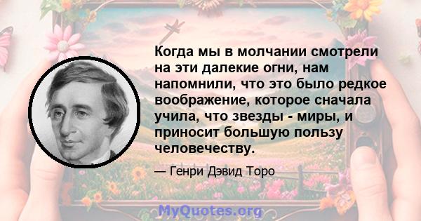 Когда мы в молчании смотрели на эти далекие огни, нам напомнили, что это было редкое воображение, которое сначала учила, что звезды - миры, и приносит большую пользу человечеству.