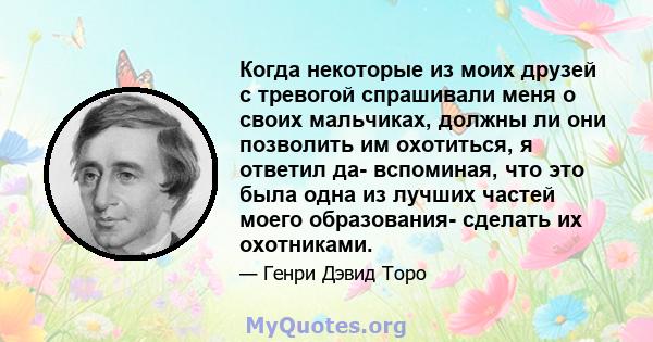 Когда некоторые из моих друзей с тревогой спрашивали меня о своих мальчиках, должны ли они позволить им охотиться, я ответил да- вспоминая, что это была одна из лучших частей моего образования- сделать их охотниками.