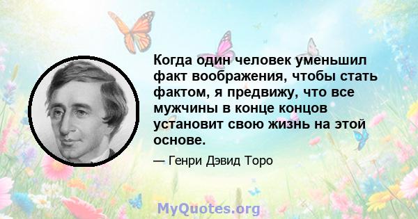 Когда один человек уменьшил факт воображения, чтобы стать фактом, я предвижу, что все мужчины в конце концов установит свою жизнь на этой основе.