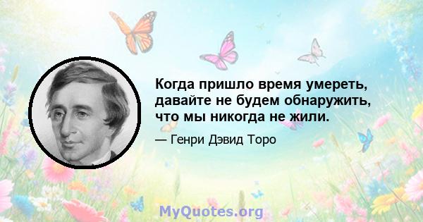 Когда пришло время умереть, давайте не будем обнаружить, что мы никогда не жили.