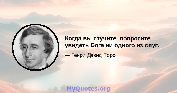 Когда вы стучите, попросите увидеть Бога ни одного из слуг.