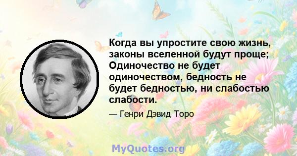 Когда вы упростите свою жизнь, законы вселенной будут проще; Одиночество не будет одиночеством, бедность не будет бедностью, ни слабостью слабости.