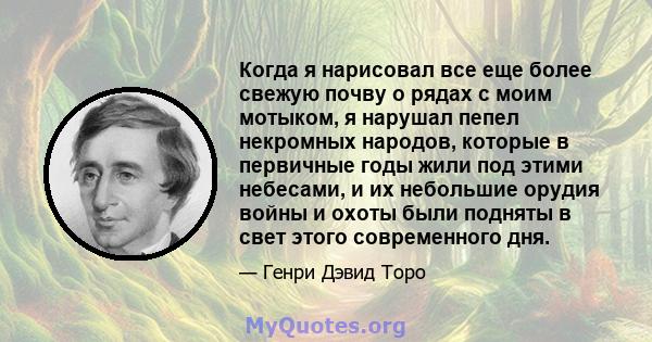 Когда я нарисовал все еще более свежую почву о рядах с моим мотыком, я нарушал пепел некромных народов, которые в первичные годы жили под этими небесами, и их небольшие орудия войны и охоты были подняты в свет этого