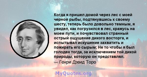 Когда я пришел домой через лес с моей черной рыбы, подтянувшись к своему шесту, теперь было довольно темным, я увидел, как погрузился в лес, кражусь на моем пути, и почувствовал странный острый ощущение дикого восторга, 