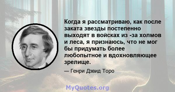 Когда я рассматриваю, как после заката звезды постепенно выходят в войсках из -за холмов и леса, я признаюсь, что не мог бы придумать более любопытное и вдохновляющее зрелище.