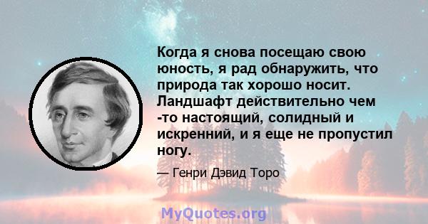 Когда я снова посещаю свою юность, я рад обнаружить, что природа так хорошо носит. Ландшафт действительно чем -то настоящий, солидный и искренний, и я еще не пропустил ногу.