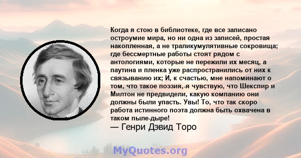 Когда я стою в библиотеке, где все записано остроумие мира, но ни одна из записей, простая накопленная, а не траликумулятивные сокровища; где бессмертные работы стоят рядом с антологиями, которые не пережили их месяц, а 