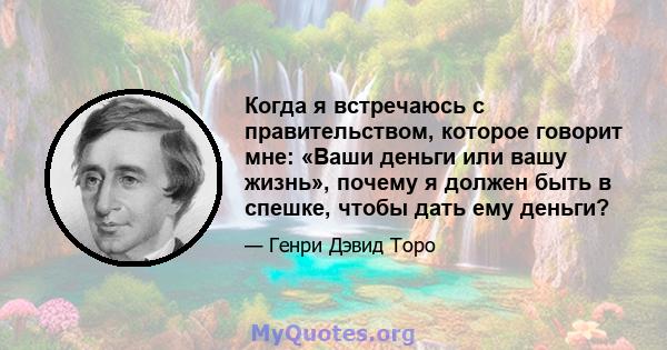 Когда я встречаюсь с правительством, которое говорит мне: «Ваши деньги или вашу жизнь», почему я должен быть в спешке, чтобы дать ему деньги?