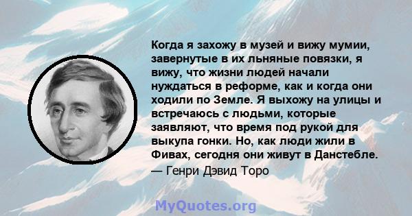 Когда я захожу в музей и вижу мумии, завернутые в их льняные повязки, я вижу, что жизни людей начали нуждаться в реформе, как и когда они ходили по Земле. Я выхожу на улицы и встречаюсь с людьми, которые заявляют, что