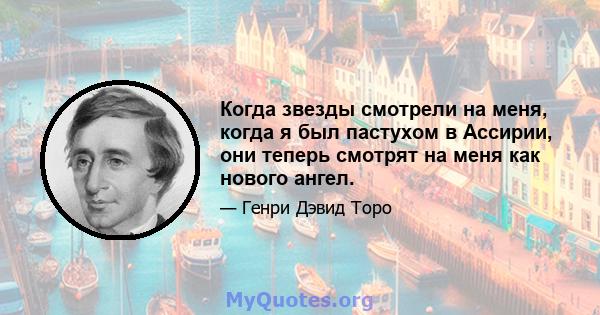 Когда звезды смотрели на меня, когда я был пастухом в Ассирии, они теперь смотрят на меня как нового ангел.