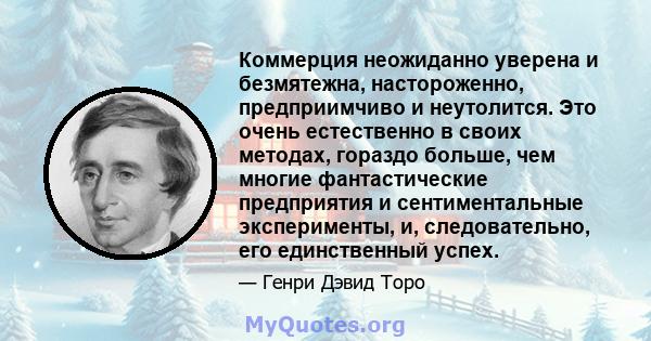 Коммерция неожиданно уверена и безмятежна, настороженно, предприимчиво и неутолится. Это очень естественно в своих методах, гораздо больше, чем многие фантастические предприятия и сентиментальные эксперименты, и,