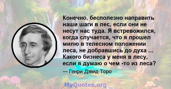 Конечно, бесполезно направить наши шаги в лес, если они не несут нас туда. Я встревожился, когда случается, что я прошел милю в телесном положении леса, не добравшись до духа ... Какого бизнеса у меня в лесу, если я