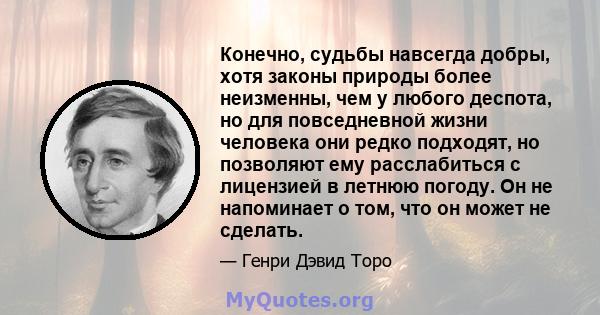 Конечно, судьбы навсегда добры, хотя законы природы более неизменны, чем у любого деспота, но для повседневной жизни человека они редко подходят, но позволяют ему расслабиться с лицензией в летнюю погоду. Он не