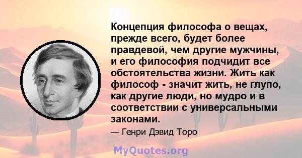 Концепция философа о вещах, прежде всего, будет более правдевой, чем другие мужчины, и его философия подчидит все обстоятельства жизни. Жить как философ - значит жить, не глупо, как другие люди, но мудро и в