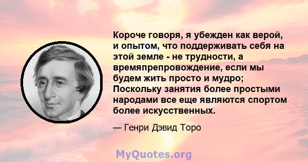 Короче говоря, я убежден как верой, и опытом, что поддерживать себя на этой земле - не трудности, а времяпрепровождение, если мы будем жить просто и мудро; Поскольку занятия более простыми народами все еще являются