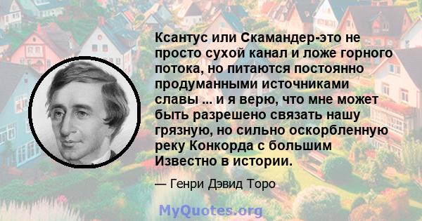 Ксантус или Скамандер-это не просто сухой канал и ложе горного потока, но питаются постоянно продуманными источниками славы ... и я верю, что мне может быть разрешено связать нашу грязную, но сильно оскорбленную реку