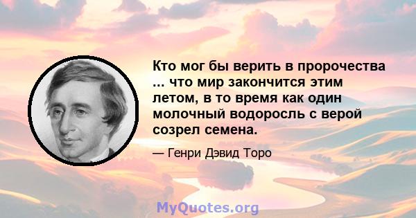 Кто мог бы верить в пророчества ... что мир закончится этим летом, в то время как один молочный водоросль с верой созрел семена.