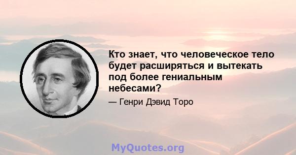 Кто знает, что человеческое тело будет расширяться и вытекать под более гениальным небесами?