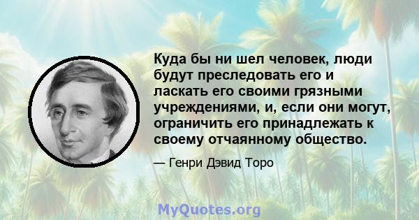 Куда бы ни шел человек, люди будут преследовать его и ласкать его своими грязными учреждениями, и, если они могут, ограничить его принадлежать к своему отчаянному общество.