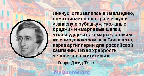 Линнус, отправляясь в Лапландию, осматривает свою «расческу» и «запасную рубашку», «кожаные бриджи» и «марлевые шапки, чтобы удержать комары», с таким же самоуспокором, как Бонапарта, парка артиллерии для российской