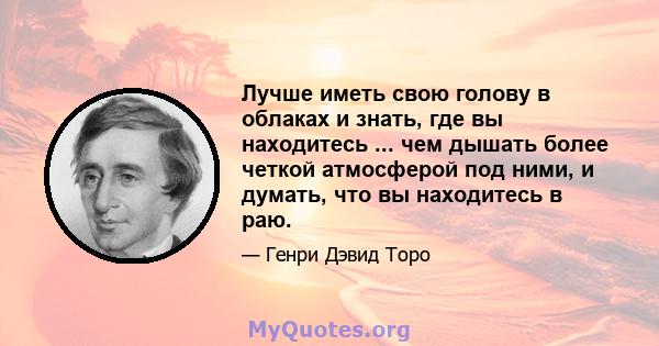 Лучше иметь свою голову в облаках и знать, где вы находитесь ... чем дышать более четкой атмосферой под ними, и думать, что вы находитесь в раю.