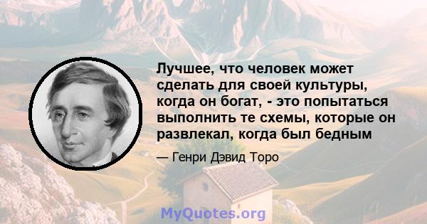 Лучшее, что человек может сделать для своей культуры, когда он богат, - это попытаться выполнить те схемы, которые он развлекал, когда был бедным