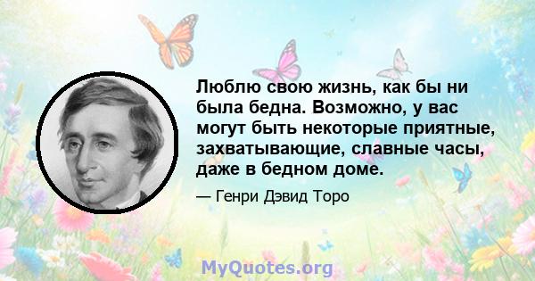 Люблю свою жизнь, как бы ни была бедна. Возможно, у вас могут быть некоторые приятные, захватывающие, славные часы, даже в бедном доме.