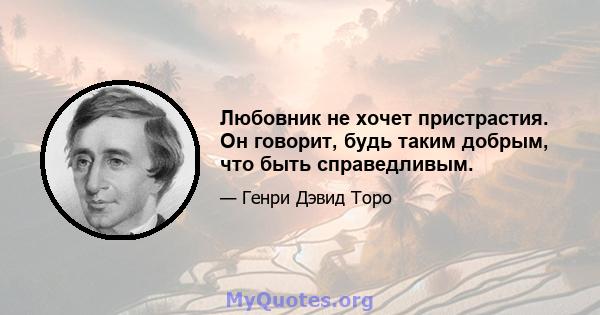 Любовник не хочет пристрастия. Он говорит, будь таким добрым, что быть справедливым.