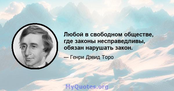 Любой в свободном обществе, где законы несправедливы, обязан нарушать закон.