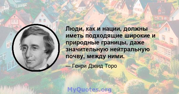 Люди, как и нации, должны иметь подходящие широкие и природные границы, даже значительную нейтральную почву, между ними.