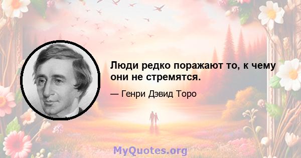 Люди редко поражают то, к чему они не стремятся.