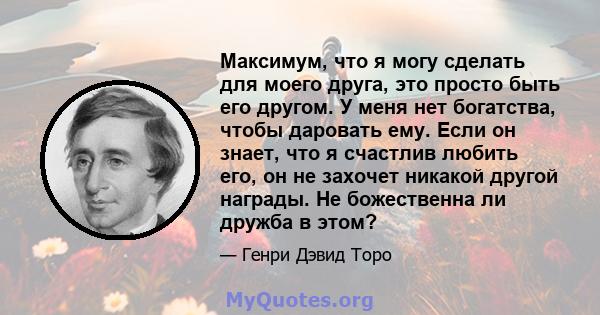 Максимум, что я могу сделать для моего друга, это просто быть его другом. У меня нет богатства, чтобы даровать ему. Если он знает, что я счастлив любить его, он не захочет никакой другой награды. Не божественна ли