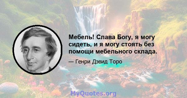 Мебель! Слава Богу, я могу сидеть, и я могу стоять без помощи мебельного склада.