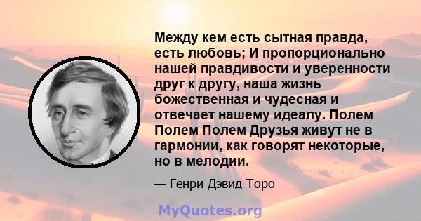 Между кем есть сытная правда, есть любовь; И пропорционально нашей правдивости и уверенности друг к другу, наша жизнь божественная и чудесная и отвечает нашему идеалу. Полем Полем Полем Друзья живут не в гармонии, как