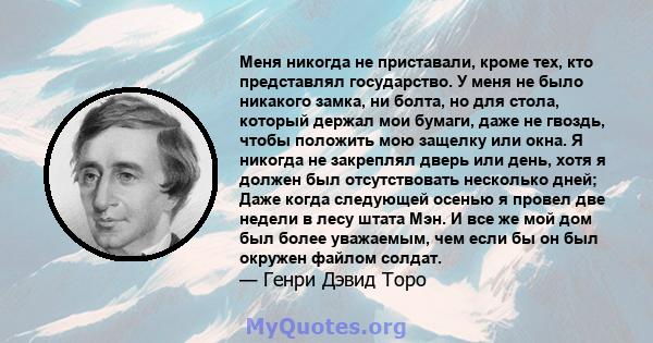 Меня никогда не приставали, кроме тех, кто представлял государство. У меня не было никакого замка, ни болта, но для стола, который держал мои бумаги, даже не гвоздь, чтобы положить мою защелку или окна. Я никогда не