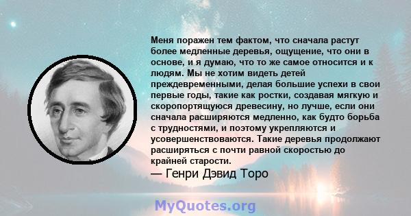 Меня поражен тем фактом, что сначала растут более медленные деревья, ощущение, что они в основе, и я думаю, что то же самое относится и к людям. Мы не хотим видеть детей преждевременными, делая большие успехи в свои