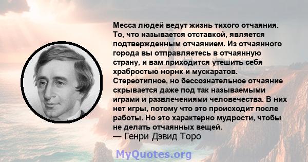 Месса людей ведут жизнь тихого отчаяния. То, что называется отставкой, является подтвержденным отчаянием. Из отчаянного города вы отправляетесь в отчаянную страну, и вам приходится утешить себя храбростью норнк и