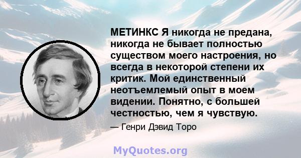 МЕТИНКС Я никогда не предана, никогда не бывает полностью существом моего настроения, но всегда в некоторой степени их критик. Мой единственный неотъемлемый опыт в моем видении. Понятно, с большей честностью, чем я