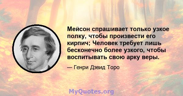 Мейсон спрашивает только узкое полку, чтобы произвести его кирпич; Человек требует лишь бесконечно более узкого, чтобы воспитывать свою арку веры.