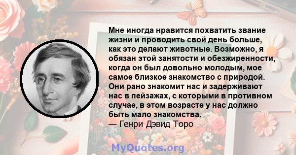 Мне иногда нравится похватить звание жизни и проводить свой день больше, как это делают животные. Возможно, я обязан этой занятости и обезжиренности, когда он был довольно молодым, мое самое близкое знакомство с