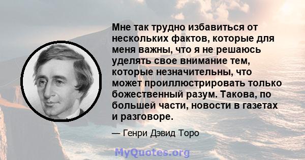 Мне так трудно избавиться от нескольких фактов, которые для меня важны, что я не решаюсь уделять свое внимание тем, которые незначительны, что может проиллюстрировать только божественный разум. Такова, по большей части, 