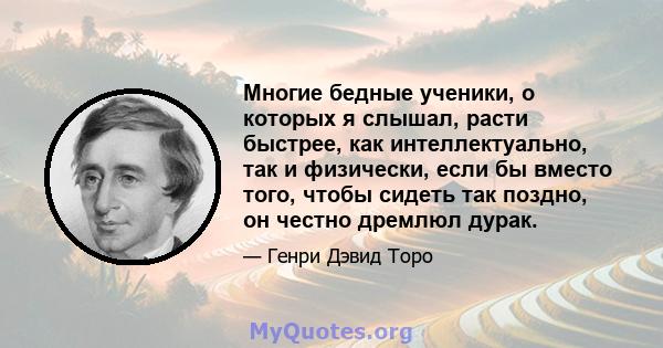 Многие бедные ученики, о которых я слышал, расти быстрее, как интеллектуально, так и физически, если бы вместо того, чтобы сидеть так поздно, он честно дремлюл дурак.