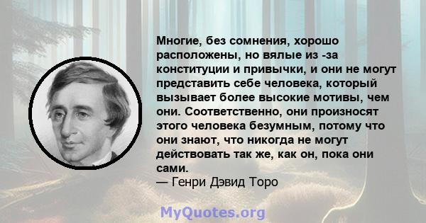 Многие, без сомнения, хорошо расположены, но вялые из -за конституции и привычки, и они не могут представить себе человека, который вызывает более высокие мотивы, чем они. Соответственно, они произносят этого человека