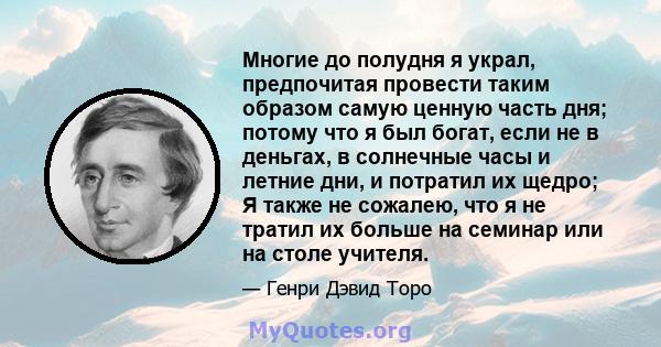 Многие до полудня я украл, предпочитая провести таким образом самую ценную часть дня; потому что я был богат, если не в деньгах, в солнечные часы и летние дни, и потратил их щедро; Я также не сожалею, что я не тратил их 