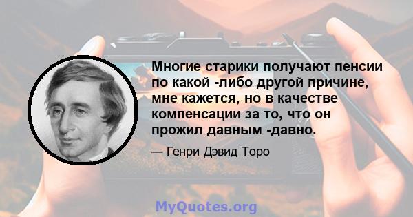 Многие старики получают пенсии по какой -либо другой причине, мне кажется, но в качестве компенсации за то, что он прожил давным -давно.