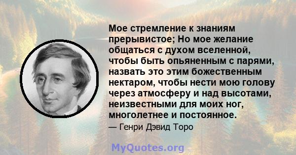 Мое стремление к знаниям прерывистое; Но мое желание общаться с духом вселенной, чтобы быть опьяненным с парями, назвать это этим божественным нектаром, чтобы нести мою голову через атмосферу и над высотами,